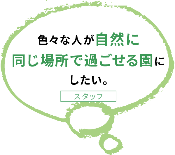 色々な人が自然に 同じ場所で過ごせる園に したい。