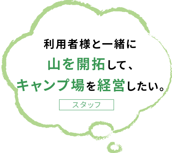 利用者様と一緒に 山を開拓して、 キャンプ場を経営したい。