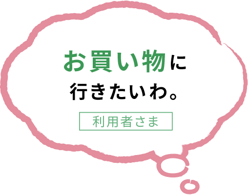 お買い物に 行きたいわ。利用者さま