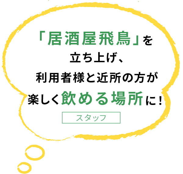 「居酒屋飛鳥」を 立ち上げ、 利用者様と近所の方が 楽しく飲める場所に！スタッフ