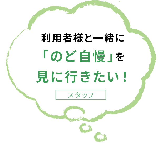 利用者様と一緒に 「のど自慢」を 見に行きたい！スタッフ